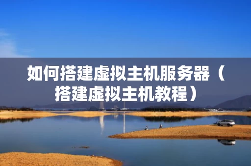 如何搭建虚拟主机服务器（搭建虚拟主机教程）