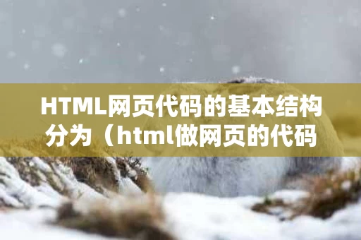 HTML网页代码的基本结构分为（html做网页的代码）