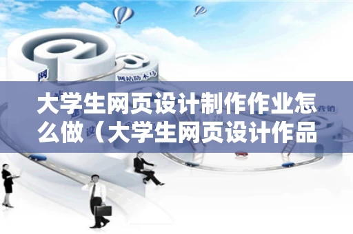 大学生网页设计制作作业怎么做（大学生网页设计作品集）