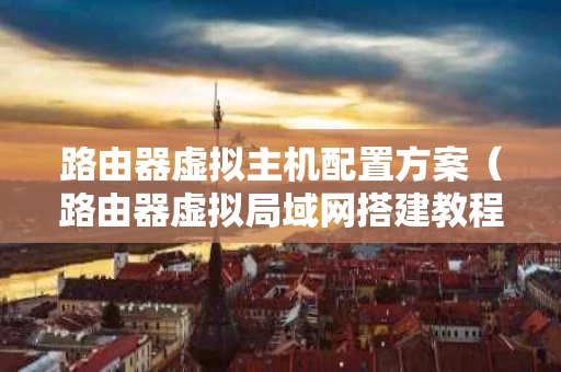 路由器虚拟主机配置方案（路由器虚拟局域网搭建教程）