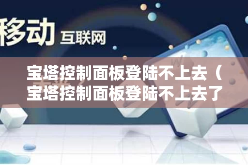 宝塔控制面板登陆不上去（宝塔控制面板登陆不上去了）
