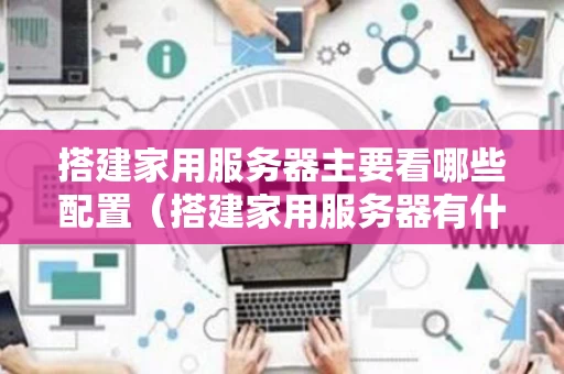 搭建家用服务器主要看哪些配置（搭建家用服务器有什么用）