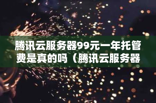 腾讯云服务器99元一年托管费是真的吗（腾讯云服务器12元一年）