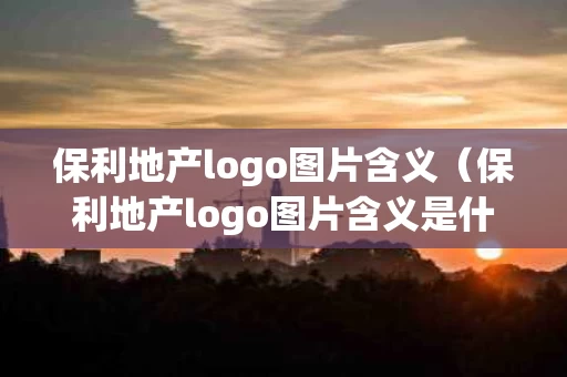 保利地产logo图片含义（保利地产logo图片含义是什么）