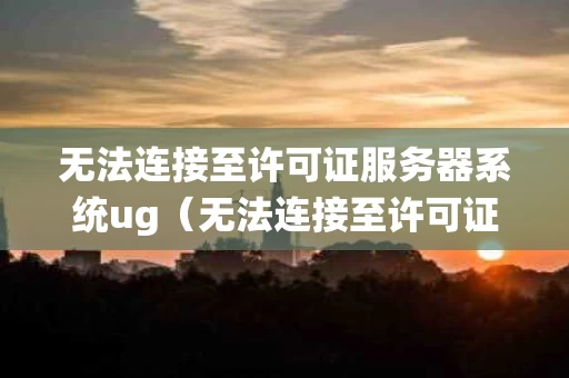 无法连接至许可证服务器系统ug（无法连接至许可证服务器系统nx2206）