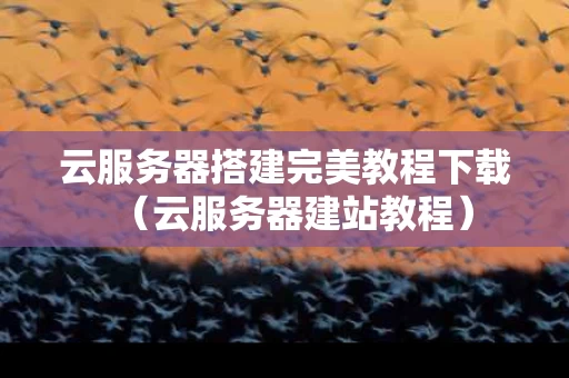 云服务器搭建完美教程下载（云服务器建站教程）