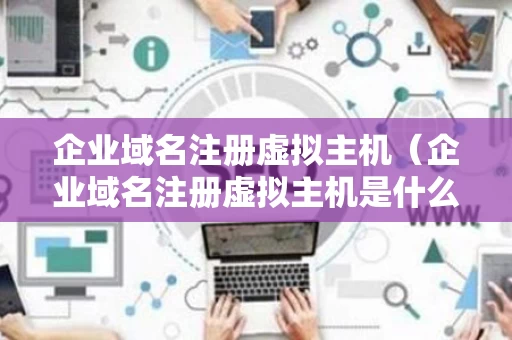 企业域名注册虚拟主机（企业域名注册虚拟主机是什么）