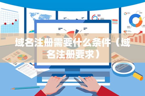 域名注册需要什么条件（域名注册要求）