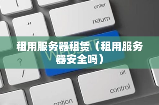 租用服务器租赁（租用服务器安全吗）