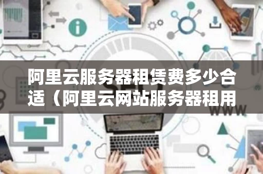 阿里云服务器租赁费多少合适（阿里云网站服务器租用价格表）