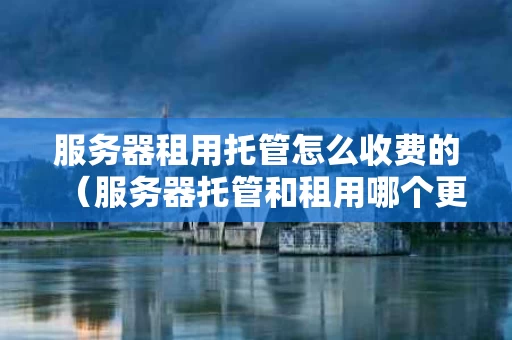 服务器租用托管怎么收费的（服务器托管和租用哪个更划算）