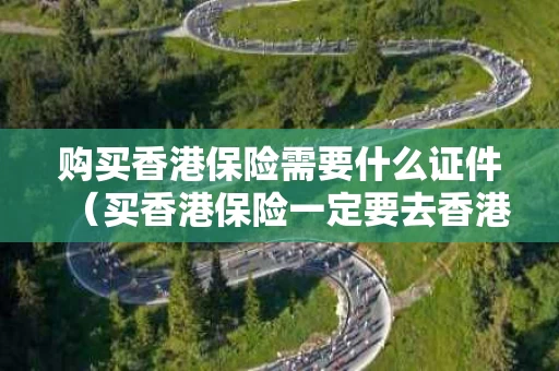 购买香港保险需要什么证件（买香港保险一定要去香港吗）
