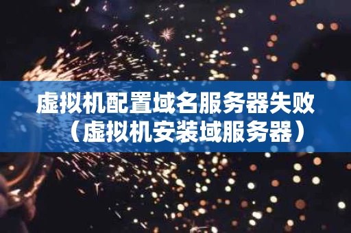 虚拟机配置域名服务器失败（虚拟机安装域服务器）
