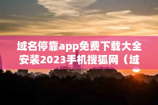 域名停靠app免费下载大全安装2023手机搜狐网（域名停靠软件）