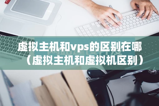 虚拟主机和vps的区别在哪（虚拟主机和虚拟机区别）