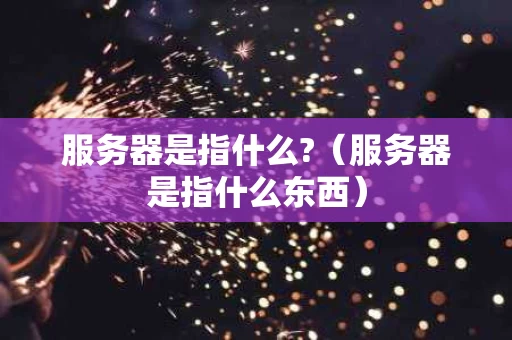 服务器是指什么?（服务器是指什么东西）