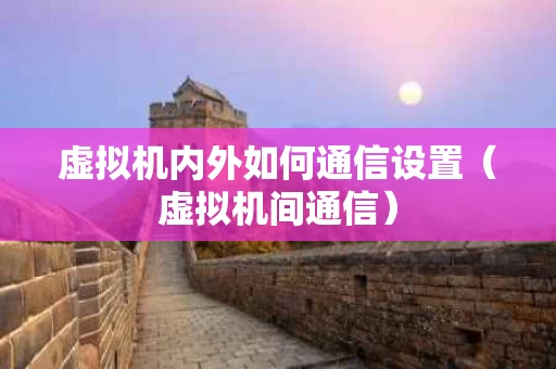 虚拟机内外如何通信设置（虚拟机间通信）