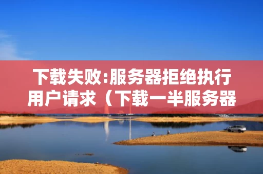 下载失败:服务器拒绝执行用户请求（下载一半服务器拒绝下载请求）