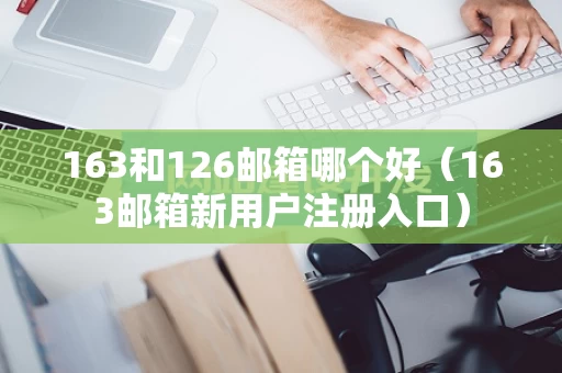163和126邮箱哪个好（163邮箱新用户注册入口）