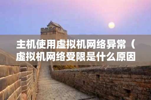 主机使用虚拟机网络异常（虚拟机网络受限是什么原因）