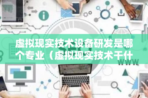 虚拟现实技术设备研发是哪个专业（虚拟现实技术干什么的）