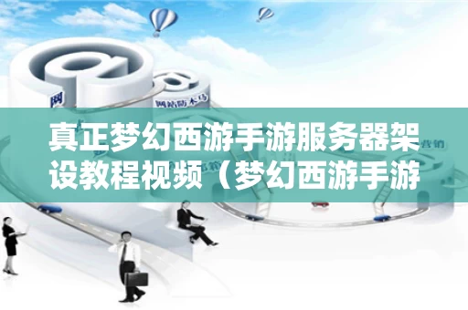 真正梦幻西游手游服务器架设教程视频（梦幻西游手游服务器列表）
