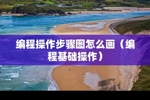 编程操作步骤图怎么画（编程基础操作）