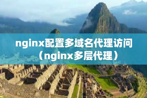 nginx配置多域名代理访问（nginx多层代理）