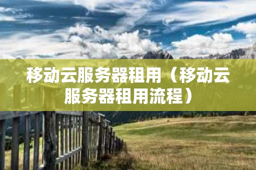 移动云服务器租用（移动云服务器租用流程）