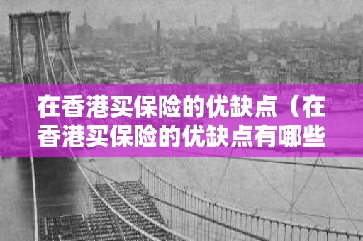 在香港买保险的优缺点（在香港买保险的优缺点有哪些）