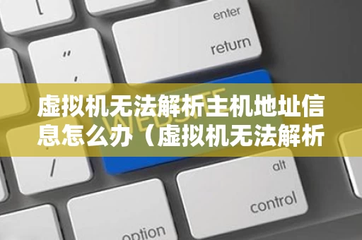 虚拟机无法解析主机地址信息怎么办（虚拟机无法解析主机地址信息怎么办啊）