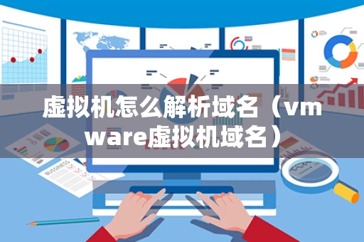 虚拟机怎么解析域名（vmware虚拟机域名）