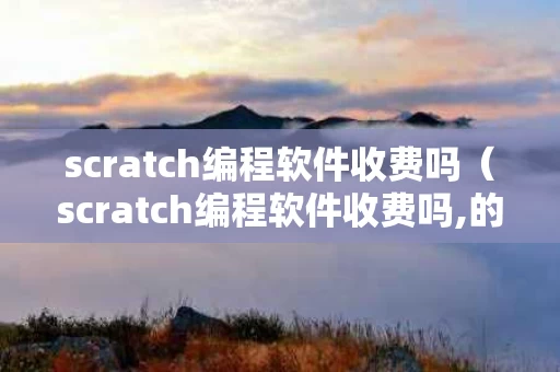 scratch编程软件收费吗（scratch编程软件收费吗,的网址）