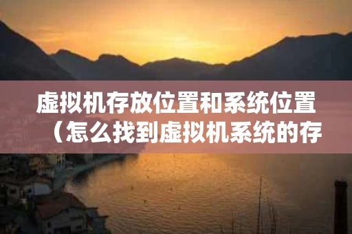 虚拟机存放位置和系统位置（怎么找到虚拟机系统的存放目录）