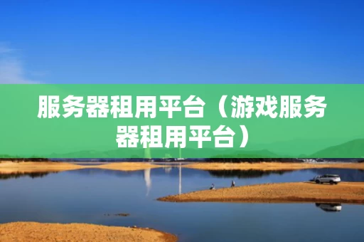 服务器租用平台（游戏服务器租用平台）