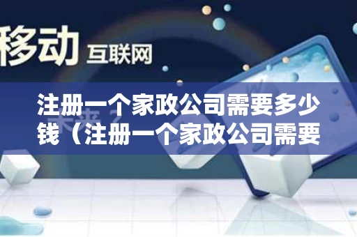 注册一个家政公司需要多少钱（注册一个家政公司需要多少钱费用）