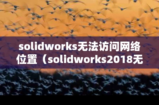 solidworks无法访问网络位置（solidworks2018无法连接到服务器）