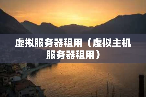 虚拟服务器租用（虚拟主机服务器租用）