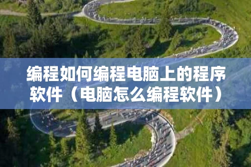 编程如何编程电脑上的程序软件（电脑怎么编程软件）