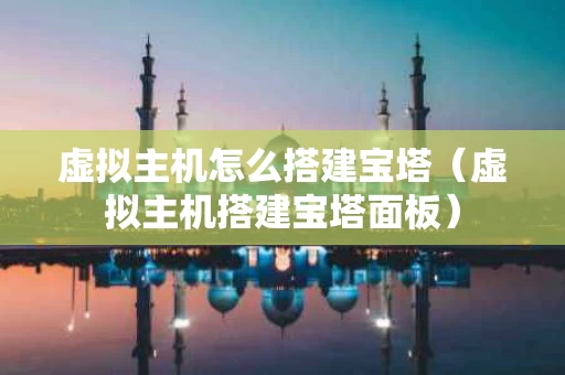 虚拟主机怎么搭建宝塔（虚拟主机搭建宝塔面板）