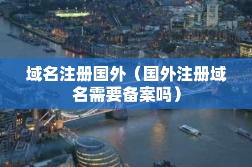 域名注册国外（国外注册域名需要备案吗）