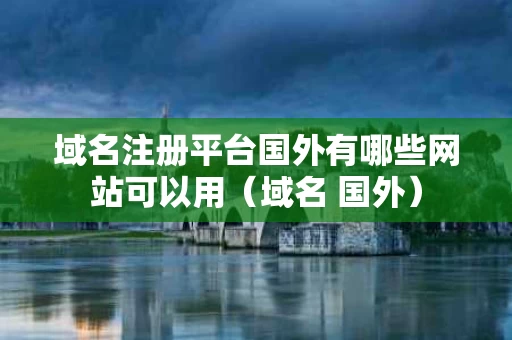 域名注册平台国外有哪些网站可以用（域名 国外）