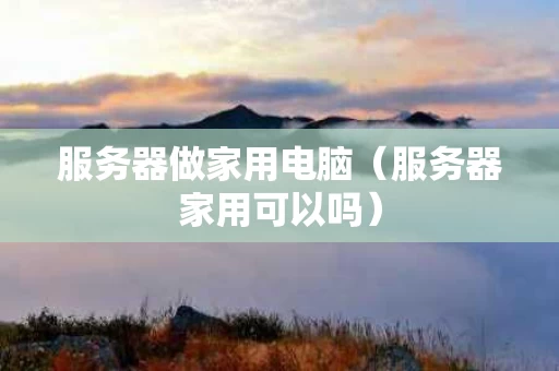 服务器做家用电脑（服务器家用可以吗）