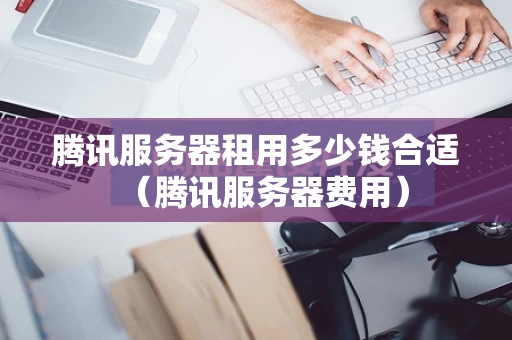 腾讯服务器租用多少钱合适（腾讯服务器费用）