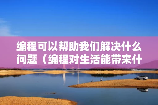 编程可以帮助我们解决什么问题（编程对生活能带来什么方便）