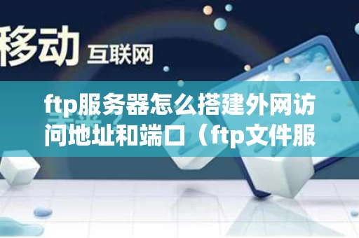 ftp服务器怎么搭建外网访问地址和端口（ftp文件服务器怎么搭建）