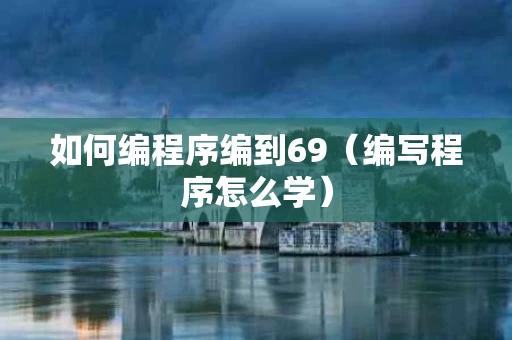 如何编程序编到69（编写程序怎么学）