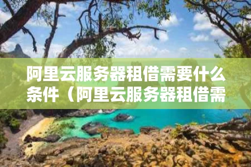阿里云服务器租借需要什么条件（阿里云服务器租借需要什么条件才能租）