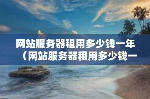 网站服务器租用多少钱一年（网站服务器租用多少钱一年合适）