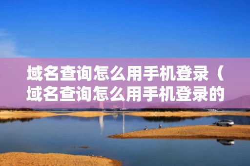 域名查询怎么用手机登录（域名查询怎么用手机登录的）